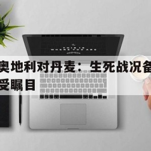 九州娱乐平台-奥地利对丹麦：生死战况备受瞩目