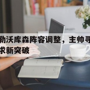 九州娱乐平台-包含勒沃库森阵容调整，主帅寻求新突破的词条