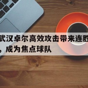 九州娱乐官方网站登录入口（九州娱乐体育、真人、游戏）-包含武汉卓尔高效攻击带来连胜，成为焦点球队的词条