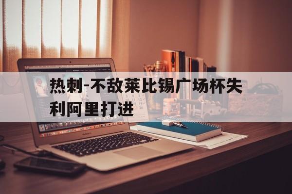 关于热刺-不敌莱比锡广场杯失利阿里打进的信息