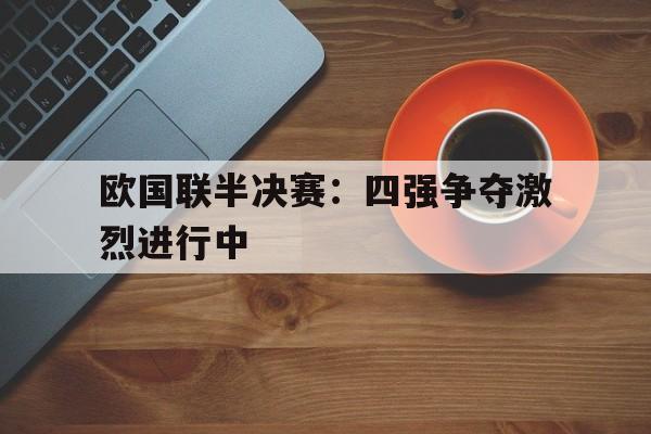 欧国联半决赛：四强争夺激烈进行中的简单介绍