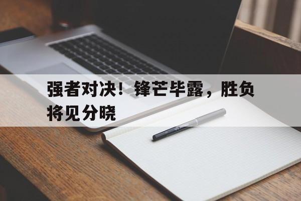 关于强者对决!锋芒毕露,胜负将见分晓的信息 关于强者对决!锋芒毕露,胜负将见分晓的信息