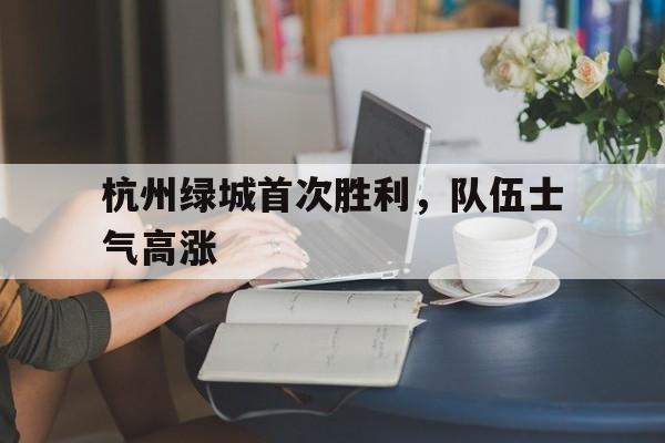 包含杭州绿城首次胜利,队伍士气高涨的词条 包含杭州绿城首次胜利,队伍士气高涨的词条