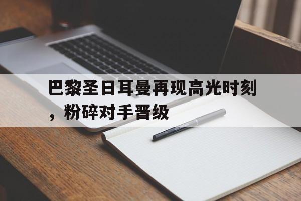 巴黎圣日耳曼再现高光时刻,粉碎对手晋级的简单介绍 巴黎圣日耳曼再现高光时刻,粉碎对手晋级的简单介绍