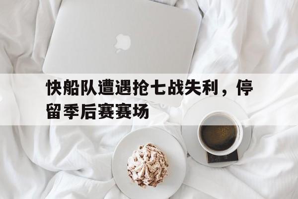 快船队遭遇抢七战失利,停留季后赛赛场的简单介绍 快船队遭遇抢七战失利,停留季后赛赛场的简单介绍