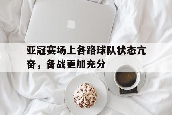 亚冠赛场上各路球队状态亢奋,备战更加充分的简单介绍 亚冠赛场上各路球队状态亢奋,备战更加充分的简单介绍